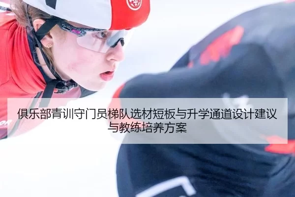 俱乐部青训守门员梯队选材短板与升学通道设计建议与教练培养方案
