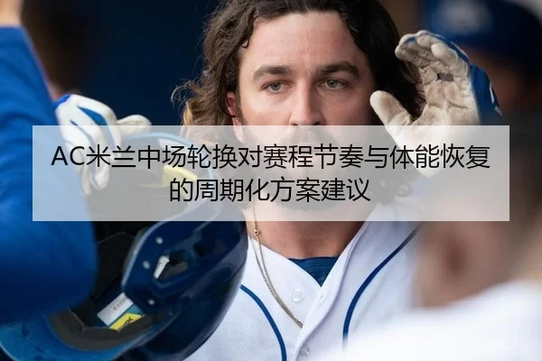AC米兰中场轮换对赛程节奏与体能恢复的周期化方案建议
