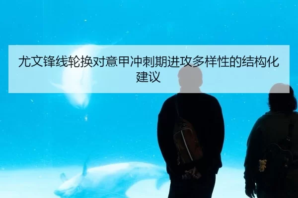 尤文锋线轮换对意甲冲刺期进攻多样性的结构化建议