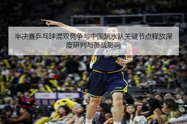 半决赛乒乓球混双竞争与中国跳水队关键节点释放深度研判与备战影响